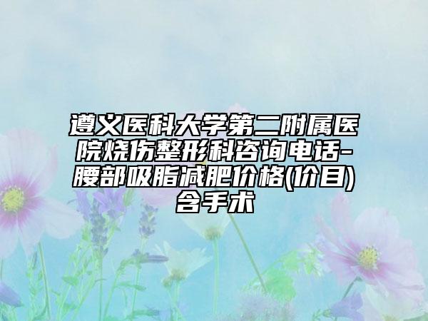 遵义医科大学第二附属医院烧伤整形科咨询电话-腰部吸脂减肥价格(价目)含手术