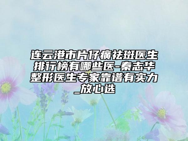连云港市片仔癀祛斑医生排行榜有哪些医-秦志华整形医生专家靠谱有实力_放心选