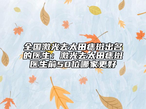 全国激光去太田痣斑出名的医生：激光去太田痣斑医生前50位哪家更好
