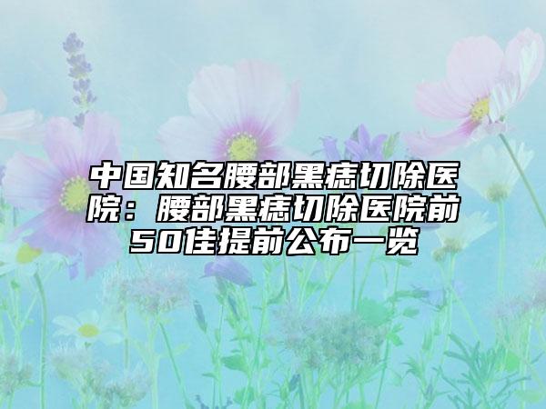 中国知名腰部黑痣切除医院：腰部黑痣切除医院前50佳提前公布一览