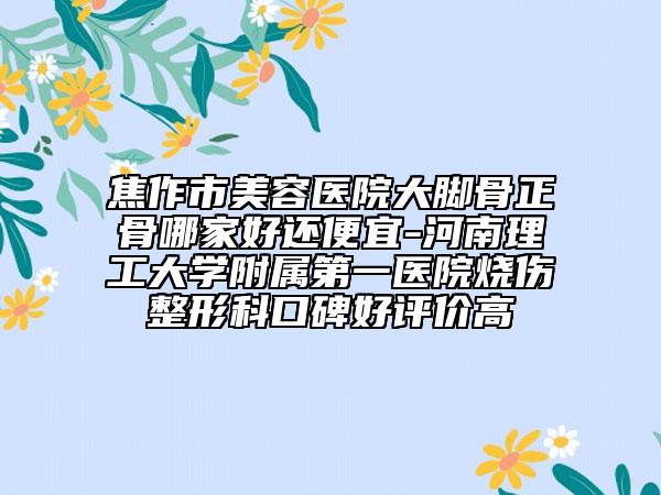 焦作市美容医院大脚骨正骨哪家好还便宜-河南理工大学附属第一医院烧伤整形科口碑好评价高