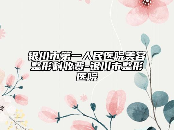 银川市第一人民医院美容整形科收费-银川市整形医院