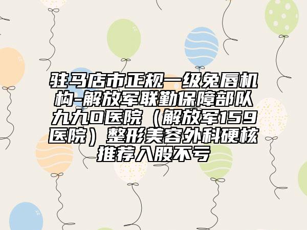 驻马店市正规一级兔唇机构-解放军联勤保障部队九九O医院（解放军159医院）整形美容外科硬核推荐入股不亏