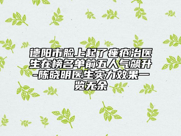 德阳市脸上起了痤疮治医生在榜名单前五人气飙升-陈晓明医生实力效果一览无余