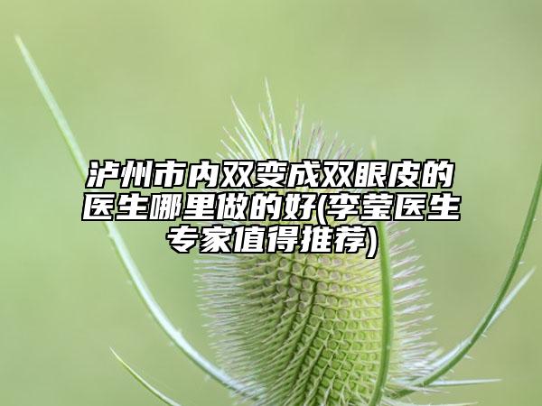 泸州市内双变成双眼皮的医生哪里做的好(李莹医生专家值得推荐)