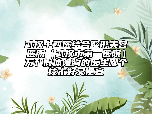 武汉中西医结合整形美容医院（武汉市第一医院）万和假体隆胸的医生哪个技术好又便宜