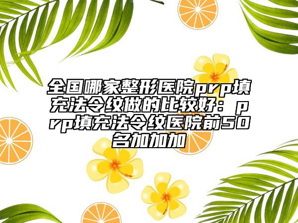 全国哪家整形医院prp填充法令纹做的比较好：prp填充法令纹医院前50名加加加