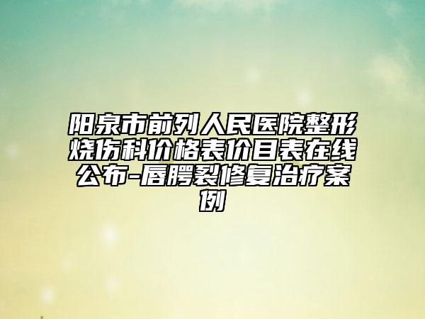 阳泉市前列人民医院整形烧伤科价格表价目表在线公布-唇腭裂修复治疗案例