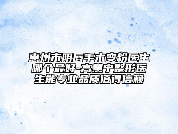 惠州市阴唇手术变粉医生哪个最好-高慧宁整形医生能专业品质值得信赖