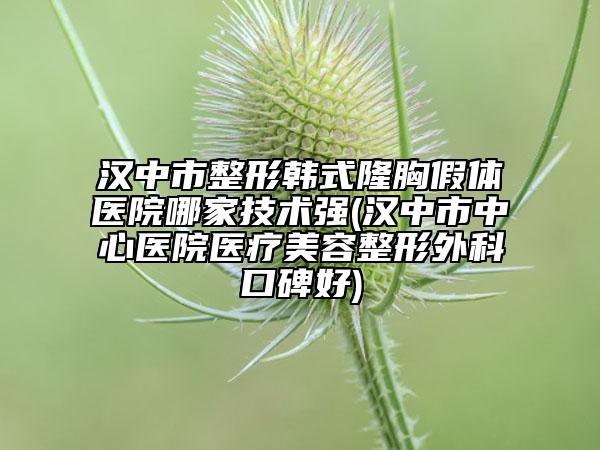 汉中市整形韩式隆胸假体医院哪家技术强(汉中市中心医院医疗美容整形外科口碑好)
