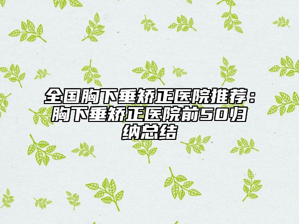 全国胸下垂矫正医院推荐：胸下垂矫正医院前50归纳总结
