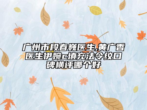 广州市段春巍医生,黄广香医生伊婉c填充法令纹口碑横评哪个好