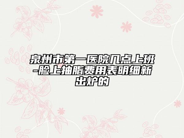 泉州市第一医院几点上班-脸上抽脂费用表明细新出炉的