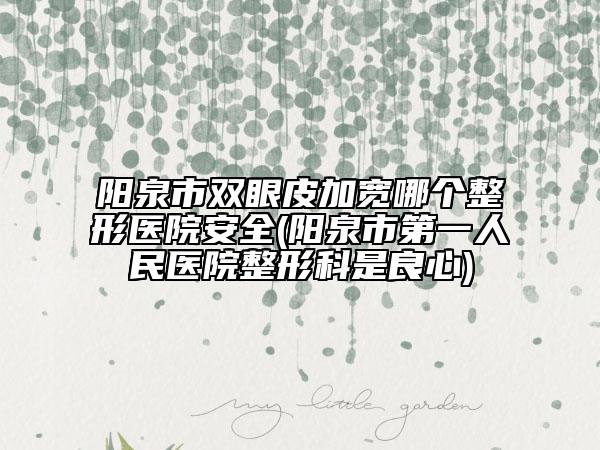 阳泉市双眼皮加宽哪个整形医院安全(阳泉市第一人民医院整形科是良心)