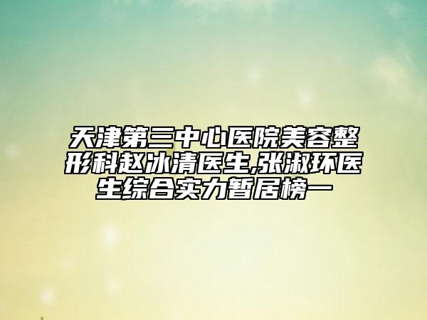 天津第三中心医院美容整形科赵冰清医生,张淑环医生综合实力暂居榜一