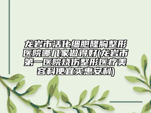 龙岩市活化细胞隆胸整形医院哪几家做得好(龙岩市第一医院烧伤整形医疗美容科便宜实惠安利)