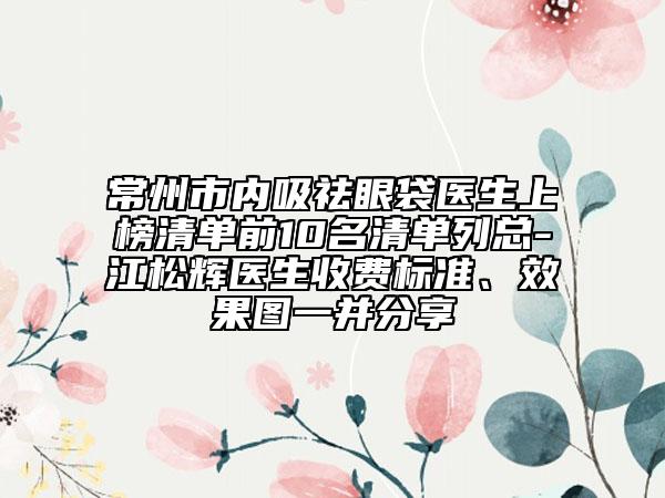 常州市内吸祛眼袋医生上榜清单前10名清单列总-江松辉医生收费标准、效果图一并分享