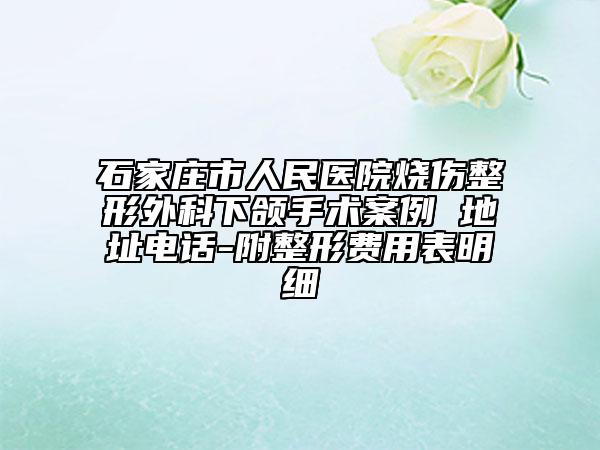 石家庄市人民医院烧伤整形外科下颌手术案例 地址电话-附整形费用表明细