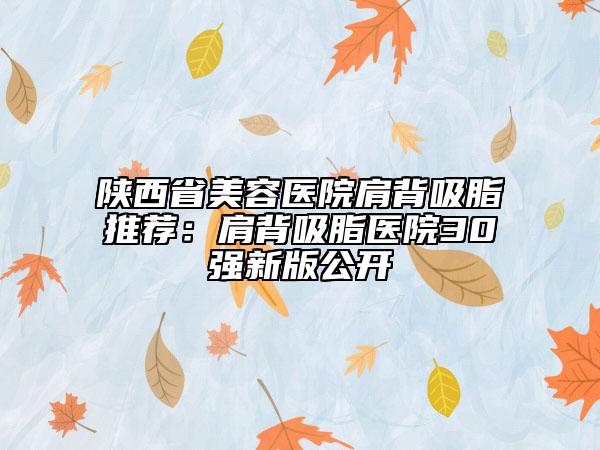陕西省美容医院肩背吸脂推荐：肩背吸脂医院30强新版公开
