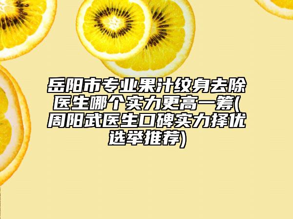 岳阳市专业果汁纹身去除医生哪个实力更高一筹(周阳武医生口碑实力择优选举推荐)