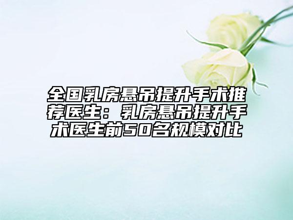 全国乳房悬吊提升手术推荐医生：乳房悬吊提升手术医生前50名规模对比