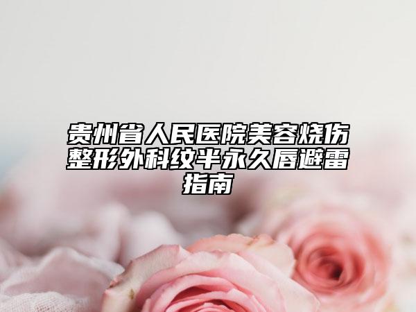 贵州省人民医院美容烧伤整形外科纹半永久唇避雷指南