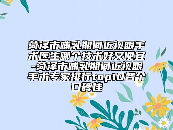 菏泽市哺乳期间近视眼手术医生哪个技术好又便宜-菏泽市哺乳期间近视眼手术专家排行top10各个口碑佳