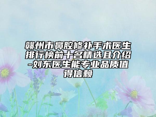 赣州市鼻腔修补手术医生排行榜前十名精选且介绍-刘东医生能专业品质值得信赖
