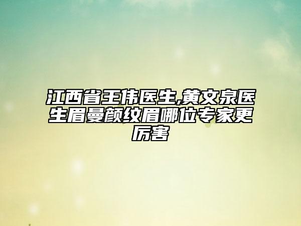 江西省王伟医生,黄文泉医生眉曼颜纹眉哪位专家更厉害