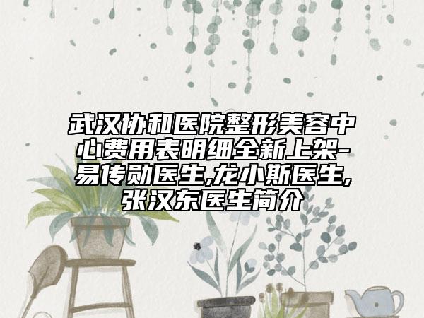 武汉协和医院整形美容中心费用表明细全新上架-易传勋医生,龙小斯医生,张汉东医生简介