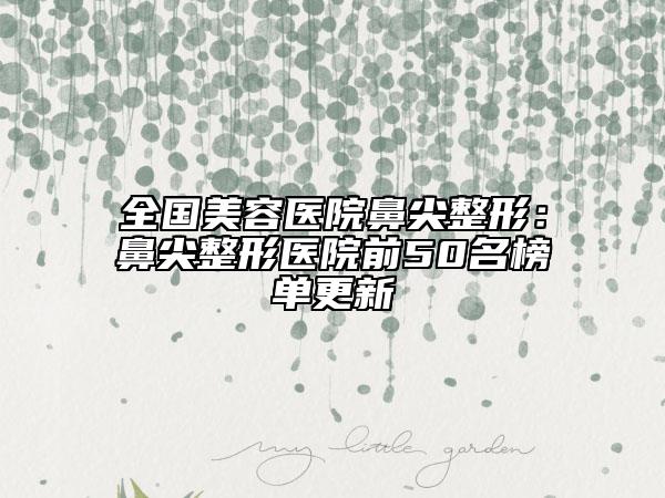 全国美容医院鼻尖整形：鼻尖整形医院前50名榜单更新