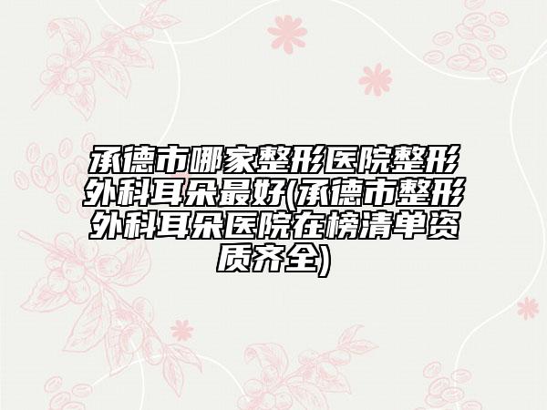 承德市哪家整形医院整形外科耳朵最好(承德市整形外科耳朵医院在榜清单资质齐全)