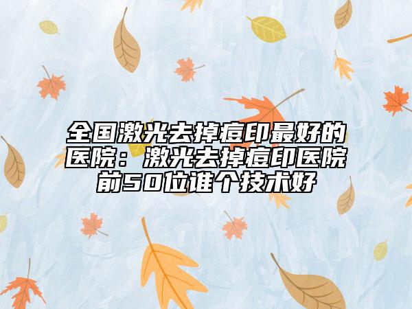 全国激光去掉痘印最好的医院：激光去掉痘印医院前50位谁个技术好