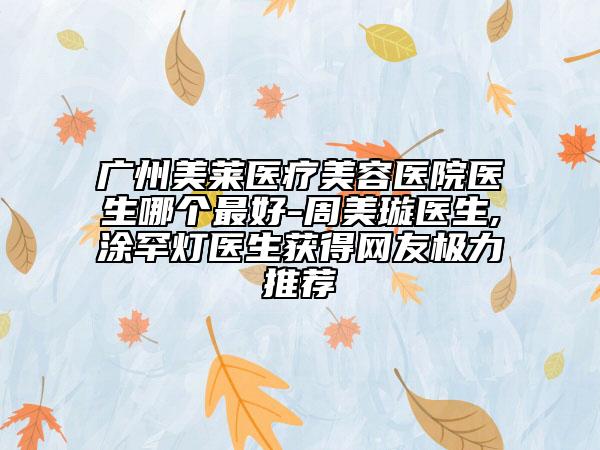 广州美莱医疗美容医院医生哪个最好-周美璇医生,涂罕灯医生获得网友极力推荐
