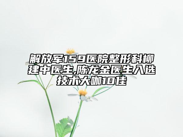 解放军159医院整形科柳建中医生,陈龙金医生入选技术大咖10佳