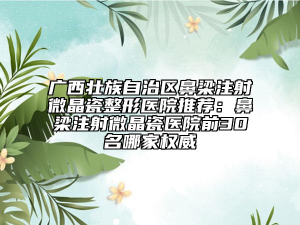 广西壮族自治区鼻梁注射微晶瓷整形医院推荐：鼻梁注射微晶瓷医院前30名哪家权威