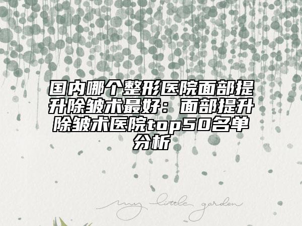 国内哪个整形医院面部提升除皱术最好：面部提升除皱术医院top50名单分析