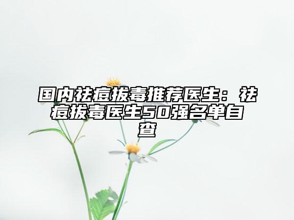 国内祛痘拔毒推荐医生：祛痘拔毒医生50强名单自查
