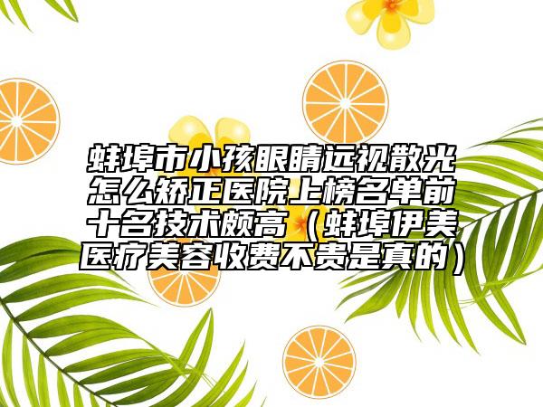 蚌埠市小孩眼睛远视散光怎么矫正医院上榜名单前十名技术颇高（蚌埠伊美医疗美容收费不贵是真的）