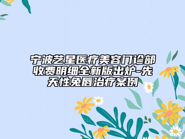 宁波艺星医疗美容门诊部收费明细全新版出炉-先天性兔唇治疗案例