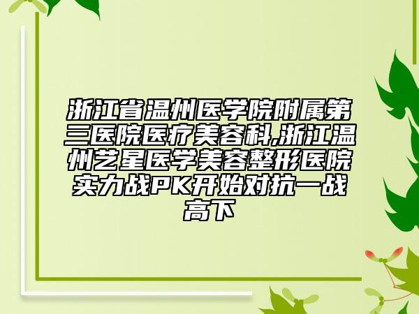 浙江省温州医学院附属第三医院医疗美容科,浙江温州艺星医学美容整形医院实力战PK开始对抗一战高下