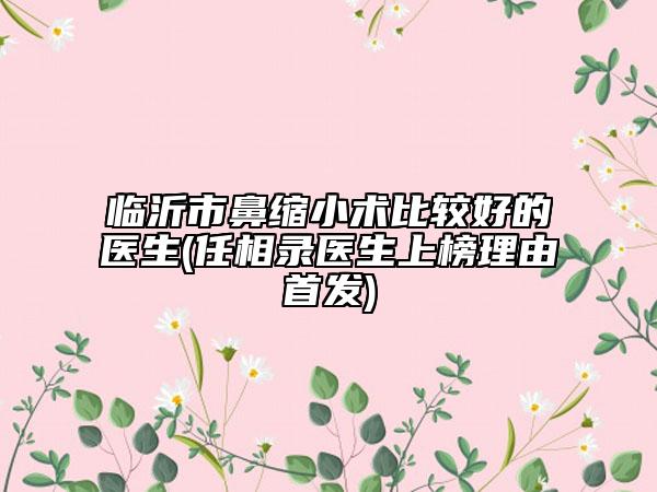 临沂市鼻缩小术比较好的医生(任相录医生上榜理由首发)