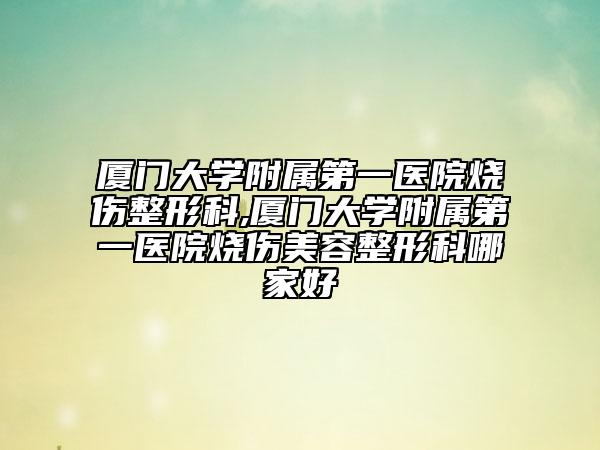 厦门大学附属第一医院烧伤整形科,厦门大学附属第一医院烧伤美容整形科哪家好