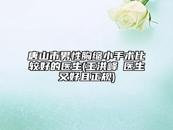 唐山市男性胸缩小手术比较好的医生(王洪峰‌医生又好且正规)