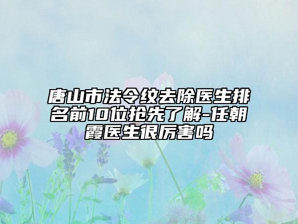 唐山市法令纹去除医生排名前10位抢先了解-任朝霞医生很厉害吗