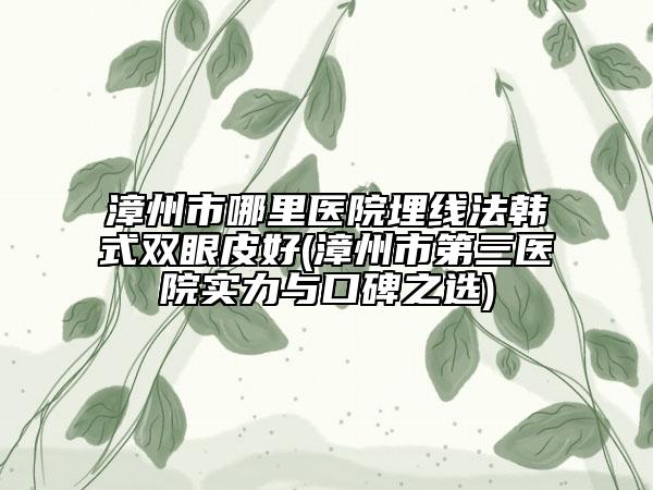 漳州市哪里医院埋线法韩式双眼皮好(漳州市第三医院实力与口碑之选)