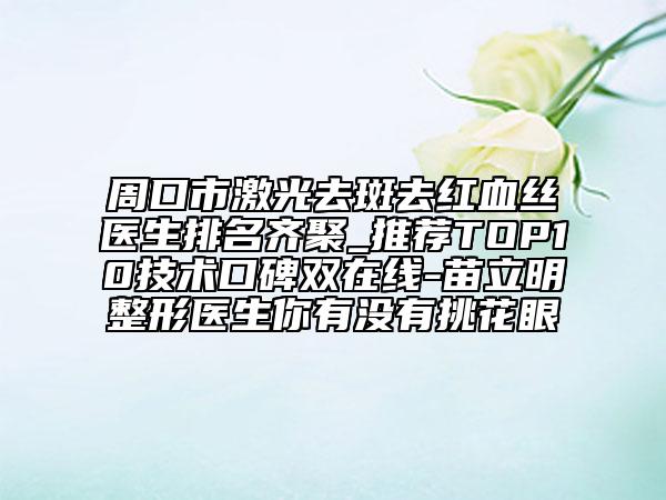 周口市激光去斑去红血丝医生排名齐聚_推荐TOP10技术口碑双在线-苗立明整形医生你有没有挑花眼