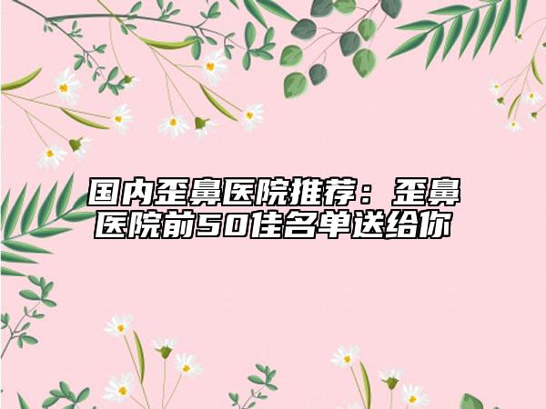 国内歪鼻医院推荐：歪鼻医院前50佳名单送给你