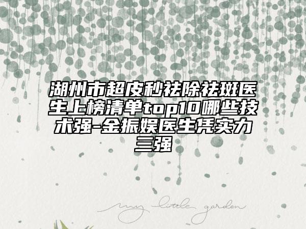 湖州市超皮秒祛除祛斑医生上榜清单top10哪些技术强-金振娱医生凭实力三强