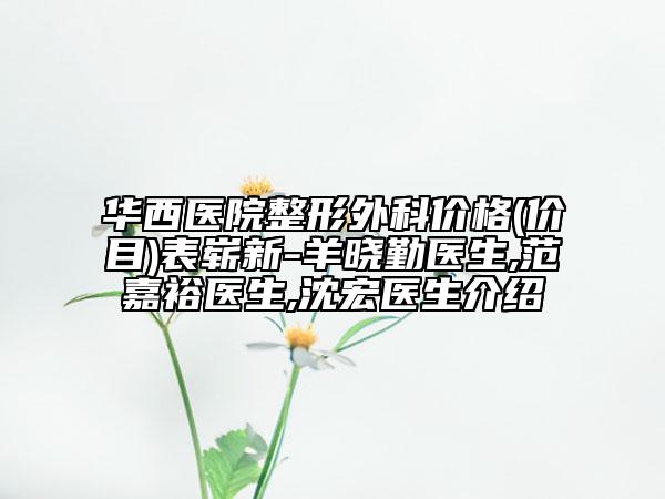华西医院整形外科价格(价目)表崭新-羊晓勤医生,范嘉裕医生,沈宏医生介绍